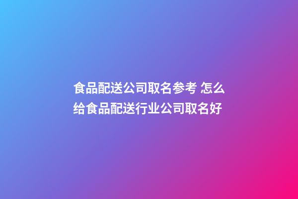 食品配送公司取名参考 怎么给食品配送行业公司取名好